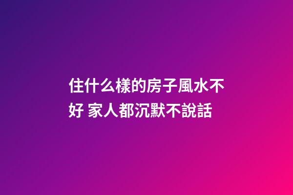 住什么樣的房子風水不好 家人都沉默不說話